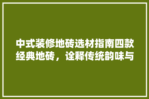 中式装修地砖选材指南四款经典地砖，诠释传统韵味与现代风格