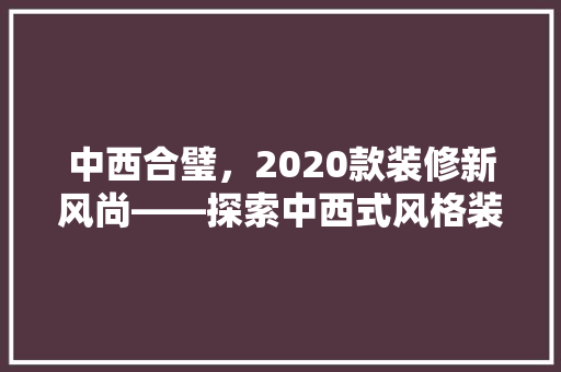 中西合璧，2020款装修新风尚——探索中西式风格装修的独特魅力