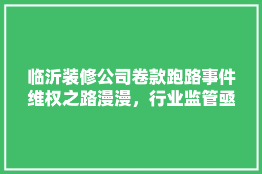 临沂装修公司卷款跑路事件维权之路漫漫，行业监管亟待加强