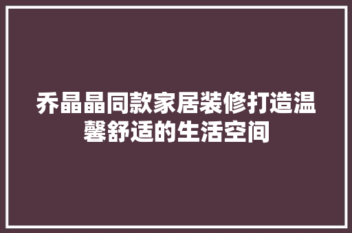 乔晶晶同款家居装修打造温馨舒适的生活空间