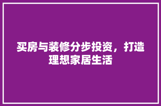 买房与装修分步投资，打造理想家居生活