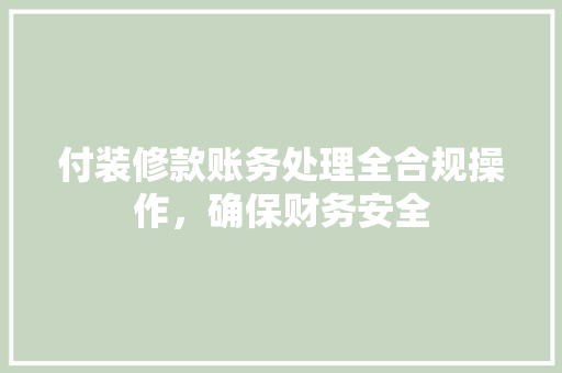 付装修款账务处理全合规操作，确保财务安全