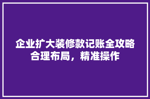 企业扩大装修款记账全攻略合理布局，精准操作