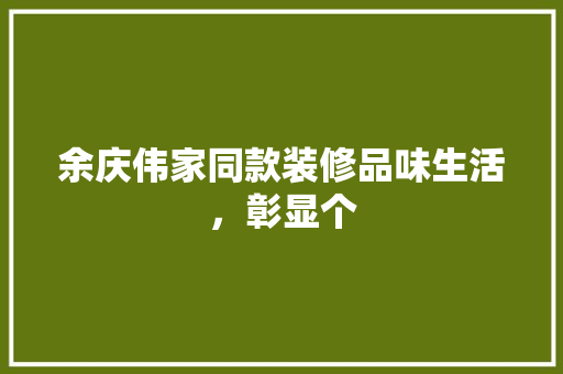 余庆伟家同款装修品味生活，彰显个