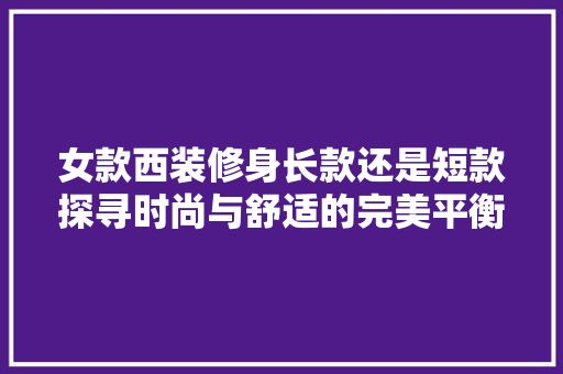 女款西装修身长款还是短款探寻时尚与舒适的完美平衡