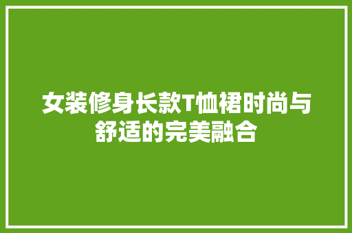 女装修身长款T恤裙时尚与舒适的完美融合