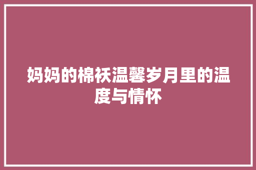 妈妈的棉袄温馨岁月里的温度与情怀