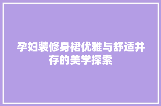 孕妇装修身裙优雅与舒适并存的美学探索