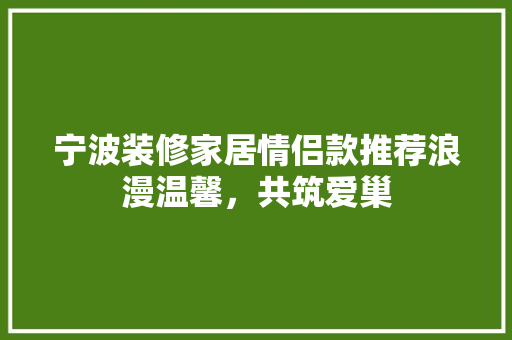 宁波装修家居情侣款推荐浪漫温馨，共筑爱巢