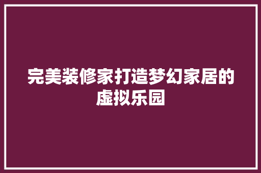 完美装修家打造梦幻家居的虚拟乐园