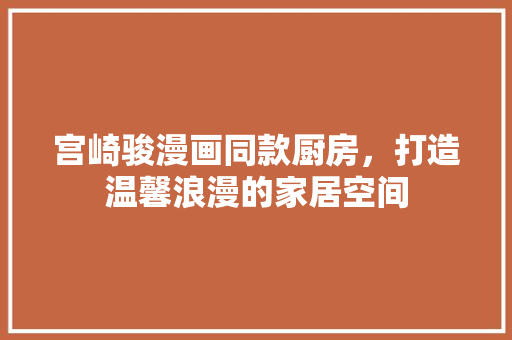 宫崎骏漫画同款厨房，打造温馨浪漫的家居空间