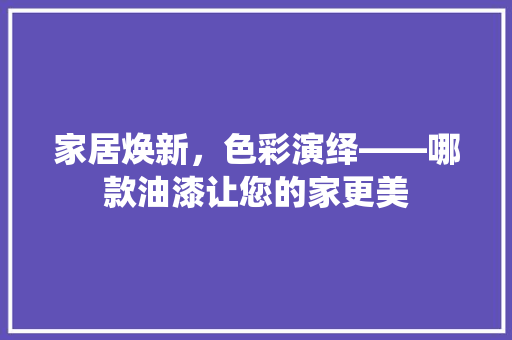 家居焕新，色彩演绎——哪款油漆让您的家更美