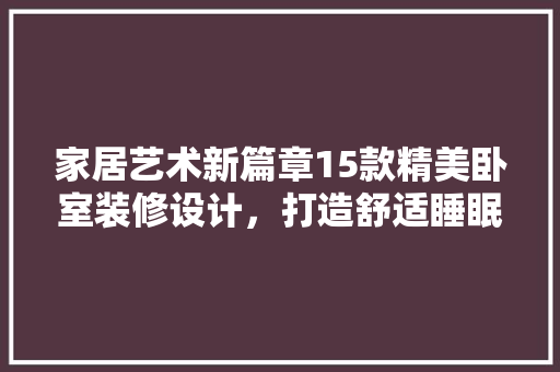 家居艺术新篇章15款精美卧室装修设计，打造舒适睡眠空间