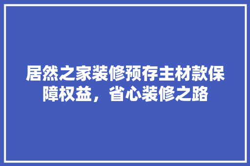 居然之家装修预存主材款保障权益，省心装修之路