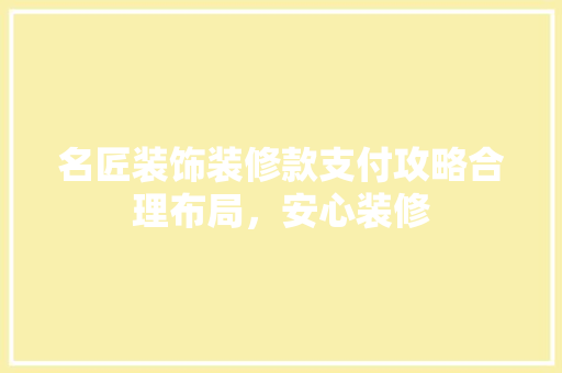 名匠装饰装修款支付攻略合理布局，安心装修