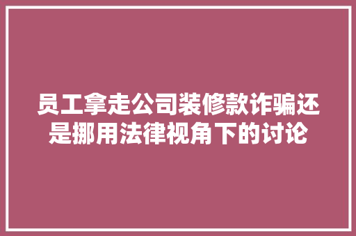 员工拿走公司装修款诈骗还是挪用法律视角下的讨论