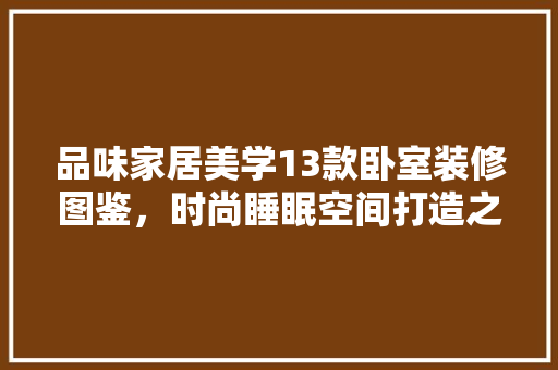 品味家居美学13款卧室装修图鉴，时尚睡眠空间打造之路