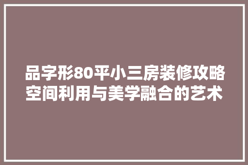品字形80平小三房装修攻略空间利用与美学融合的艺术