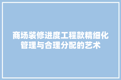 商场装修进度工程款精细化管理与合理分配的艺术