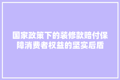 国家政策下的装修款赔付保障消费者权益的坚实后盾