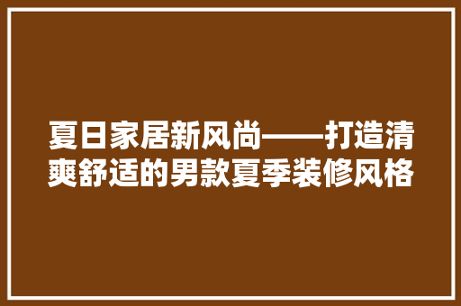 夏日家居新风尚——打造清爽舒适的男款夏季装修风格