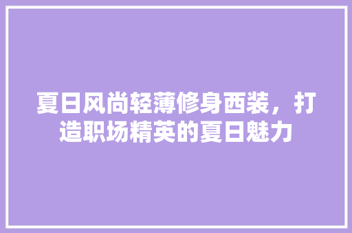 夏日风尚轻薄修身西装，打造职场精英的夏日魅力
