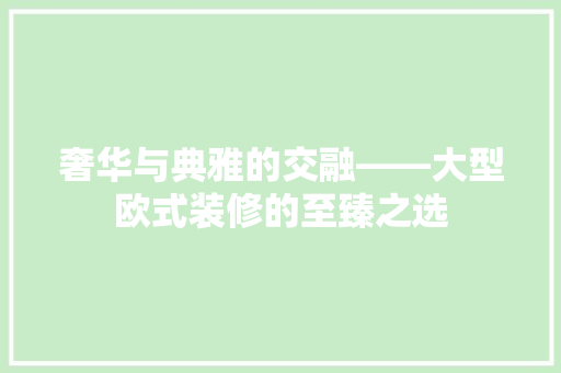奢华与典雅的交融——大型欧式装修的至臻之选
