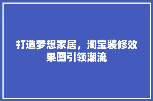 打造梦想家居，淘宝装修效果图引领潮流