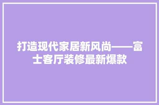 打造现代家居新风尚——富士客厅装修最新爆款
