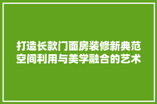 打造长款门面房装修新典范空间利用与美学融合的艺术