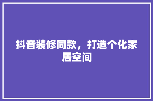 抖音装修同款，打造个化家居空间