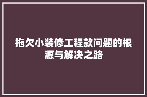 拖欠小装修工程款问题的根源与解决之路