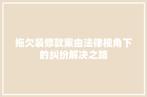 拖欠装修款案由法律视角下的纠纷解决之路