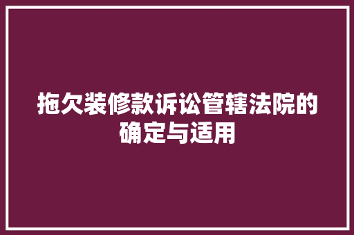拖欠装修款诉讼管辖法院的确定与适用