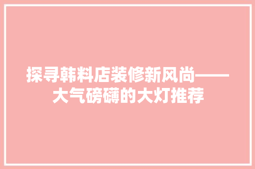探寻韩料店装修新风尚——大气磅礴的大灯推荐