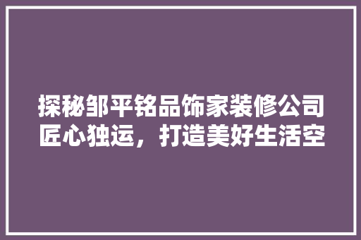 探秘邹平铭品饰家装修公司匠心独运，打造美好生活空间