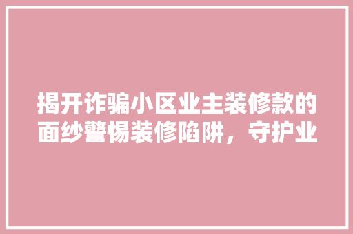 揭开诈骗小区业主装修款的面纱警惕装修陷阱，守护业主权益
