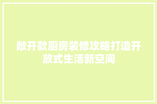 敞开款厨房装修攻略打造开放式生活新空间