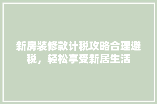 新房装修款计税攻略合理避税，轻松享受新居生活