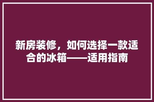 新房装修，如何选择一款适合的冰箱——适用指南