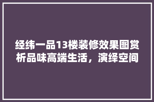经纬一品13楼装修效果图赏析品味高端生活，演绎空间美学
