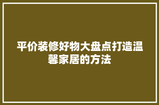 平价装修好物大盘点打造温馨家居的方法