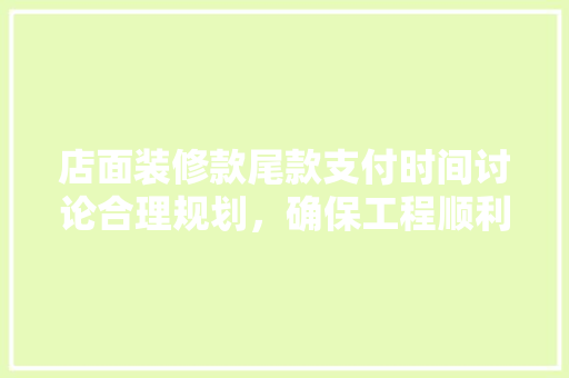 店面装修款尾款支付时间讨论合理规划，确保工程顺利进行