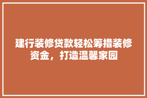 建行装修贷款轻松筹措装修资金，打造温馨家园
