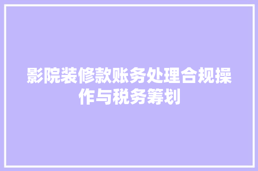 影院装修款账务处理合规操作与税务筹划