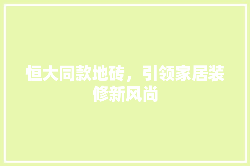 恒大同款地砖，引领家居装修新风尚
