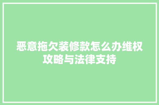 恶意拖欠装修款怎么办维权攻略与法律支持  第1张