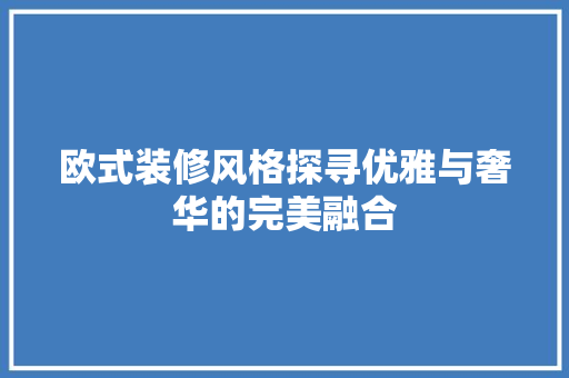 欧式装修风格探寻优雅与奢华的完美融合