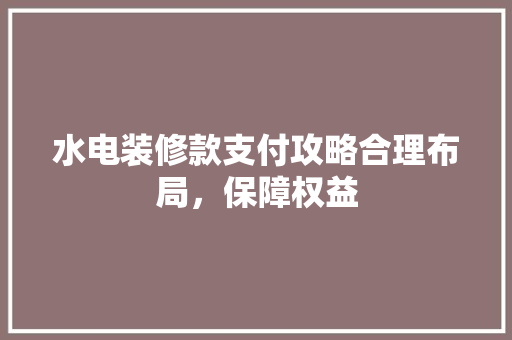 水电装修款支付攻略合理布局，保障权益