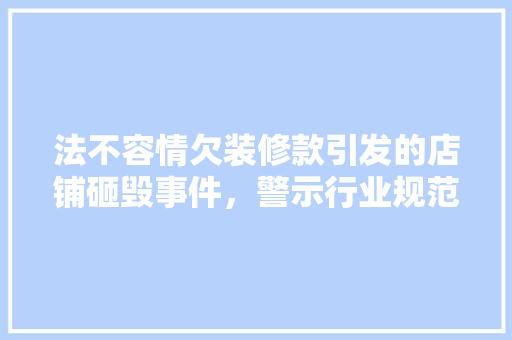 法不容情欠装修款引发的店铺砸毁事件，警示行业规范  第1张